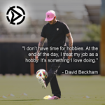 “I don’t have time for hobbies. At the end of the day, I treat my job as a hobby. It’s something I love doing.”- David Beckham